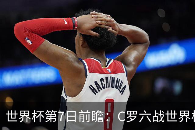世界杯第7日前瞻：C罗六战世界杯冲纪录 英克对决焦点战
