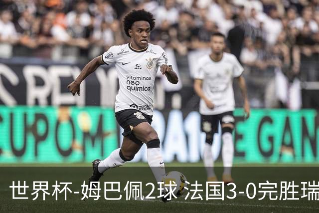 世界杯-姆巴佩2球 法国3-0完胜瑞典将战巴拉圭
