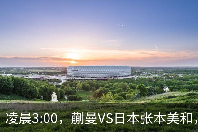 凌晨3:00，蒯曼VS日本张本美和，中国德比：孙颖莎VS王艺迪