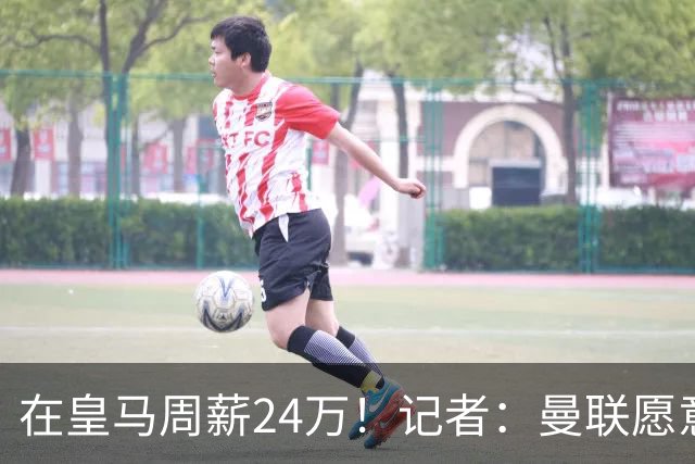 在皇马周薪24万！记者：曼联愿意让楚阿梅尼成为队内顶薪之一
