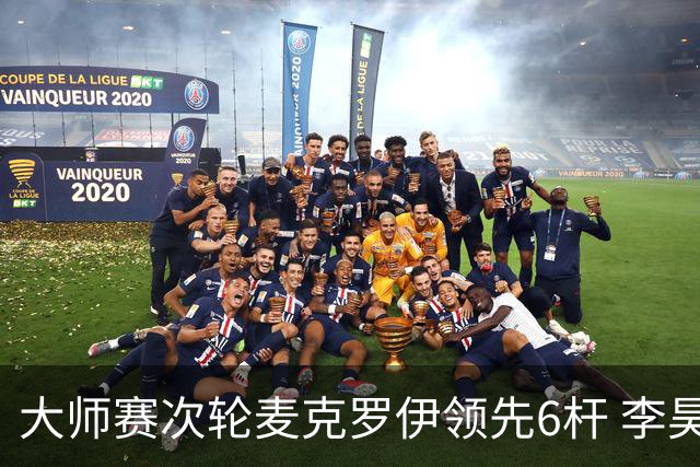 大师赛次轮麦克罗伊领先6杆 李昊桐带病轰4连鸟T7