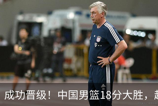 成功晋级！中国男篮18分大胜，赵继伟17+4+6李弘权17+4+4，胡金秋13+6杨瀚森10+5
