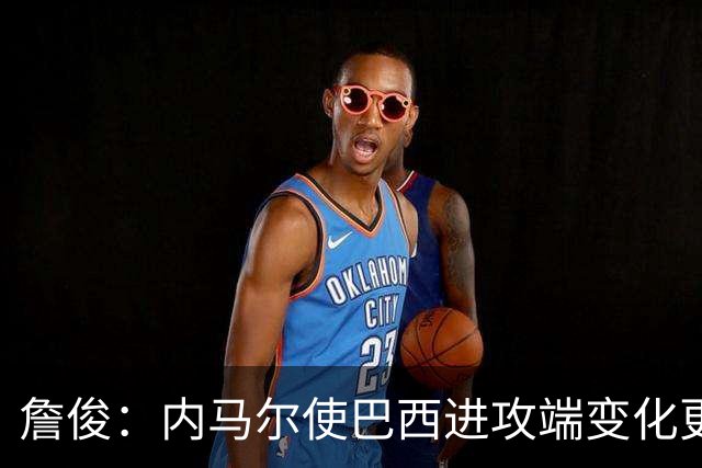 詹俊：内马尔使巴西进攻端变化更多 巴西进攻端是无解一般的存在